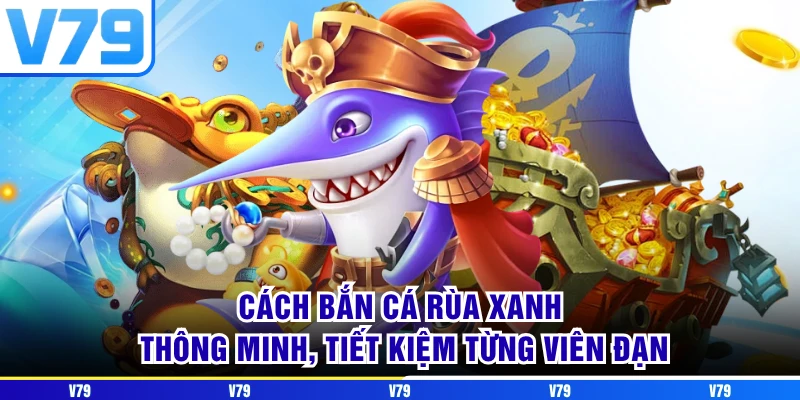 Cách Bắn Cá Rùa Xanh thông minh, tiết kiệm từng viên đạn