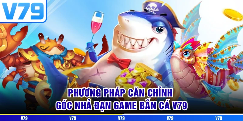 Phương pháp căn chỉnh góc nhả đạn game bắn cá V79