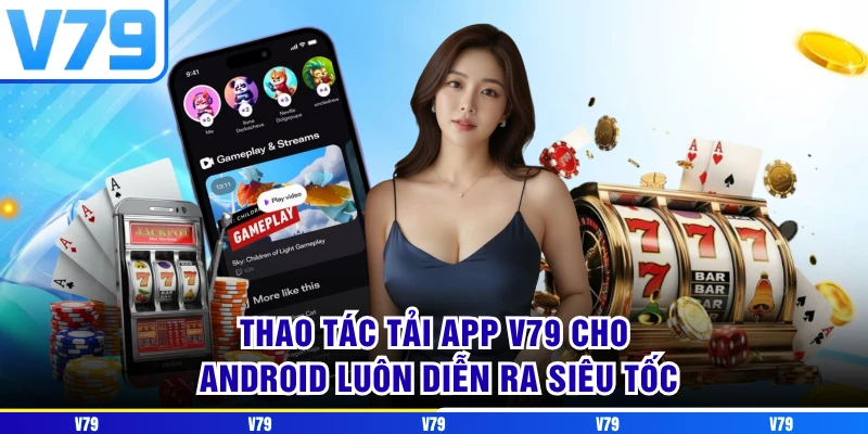 Thao tác tải app V79 cho Android luôn diễn ra siêu tốc